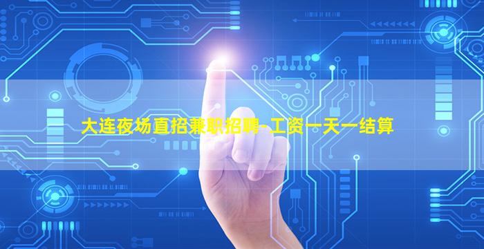 大连夜场直招兼职招聘-工资一天一结算