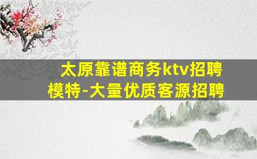 太原靠谱商务ktv招聘模特-大量优质客源招聘
